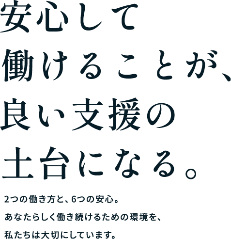 安心して働けることが、良い支援の土台になる。2つの働き方と、6つの安心。あなたらしく働き続けるための環境を、私たちは大切にしています。